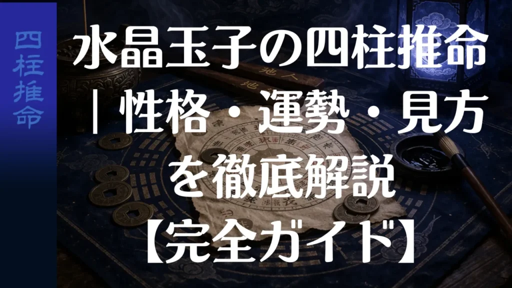 水晶玉子の四柱推命｜性格・運勢・見方を徹底解説【完全ガイド】