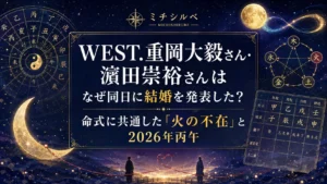 WEST.重岡大毅さん・濵田崇裕さんはなぜ同日に結婚を発表した？命式に共通した「火の不在」と2026年丙午